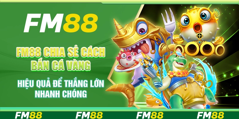 FM88 chia sẻ cách bắn cá vàng hiệu quả để thắng lớn nhanh chóng