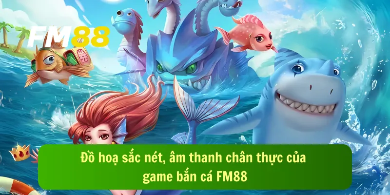 Đồ hoạ sắc nét, âm thanh chân thực của game bắn cá FM88