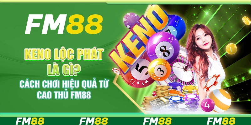 Keno Lộc Phát Là Gì? Cách Chơi Hiệu Quả Từ Cao Thủ FM88