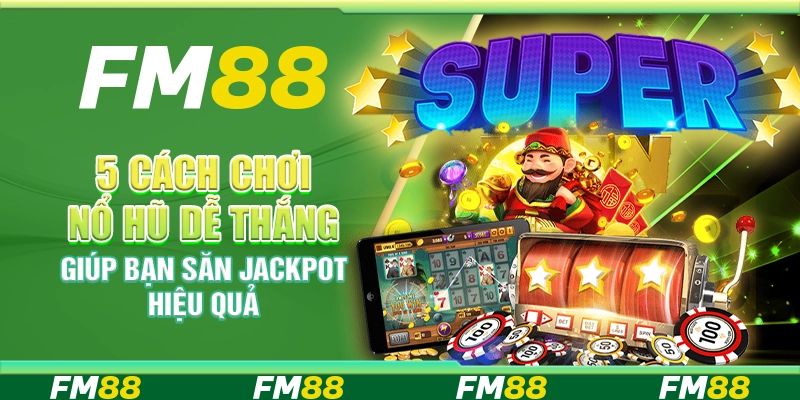 5 Cách chơi nổ hũ dễ thắng giúp bạn săn jackpot hiệu quả