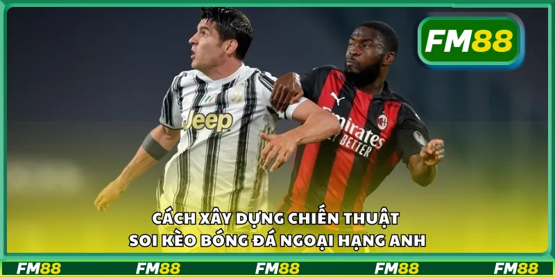 Cách xây dựng chiến thuật soi kèo bóng đá ngoại hạng Anh