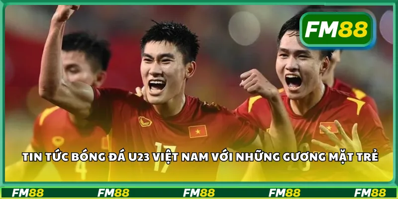 Tin bóng đá U23 Việt Nam với những gương mặt trẻ