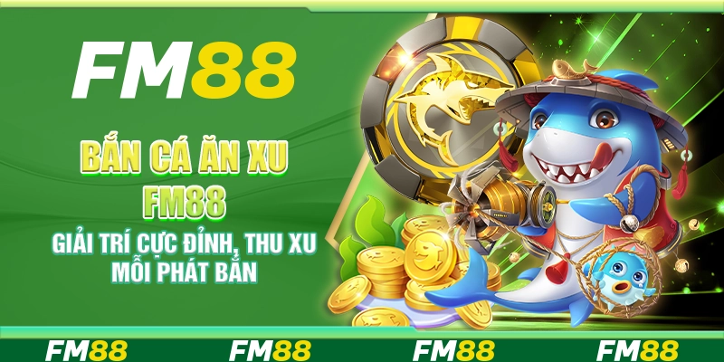 Bắn cá Ăn Xu FM88 – Giải trí cực đỉnh, thu xu mỗi phát bắn